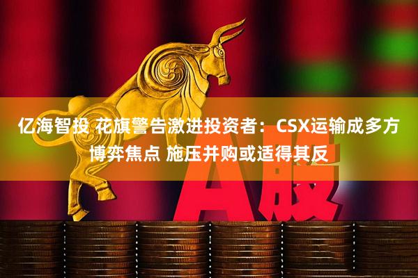 亿海智投 花旗警告激进投资者:CSX运输成多方博弈焦点 施压并购或适得其反