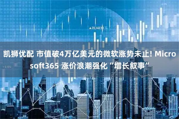 凯狮优配 市值破4万亿美元的微软涨势未止! Microsoft365 涨价浪潮强化“增长叙事”