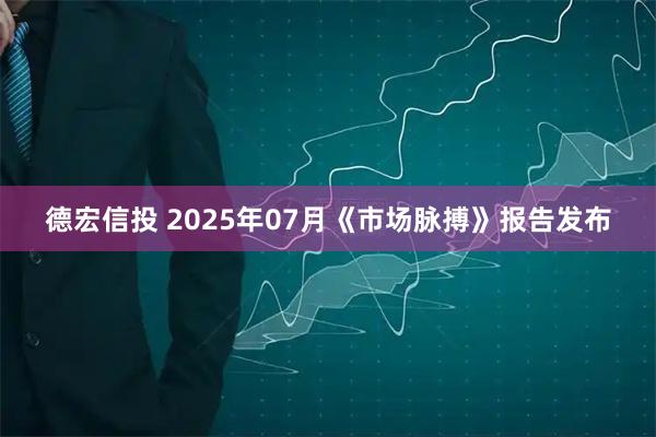 德宏信投 2025年07月《市场脉搏》报告发布