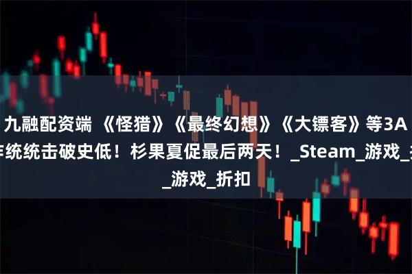 九融配资端 《怪猎》《最终幻想》《大镖客》等3A大作统统击破史低！杉果夏促最后两天！_Steam_游戏_折扣