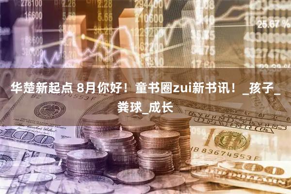 华楚新起点 8月你好!童书圈zui新书讯!_孩子_粪球_成长
