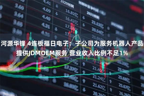 河源华锋 4连板福日电子：子公司为服务机器人产品提供JDMOEM服务 营业收入比例不足1%