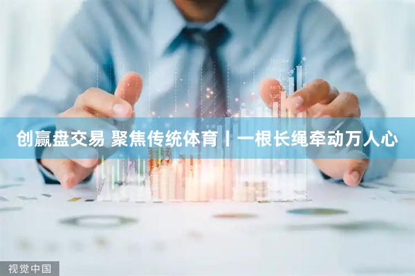 创赢盘交易 聚焦传统体育丨一根长绳牵动万人心