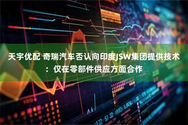 天宇优配 奇瑞汽车否认向印度JSW集团提供技术：仅在零部件供应方面合作