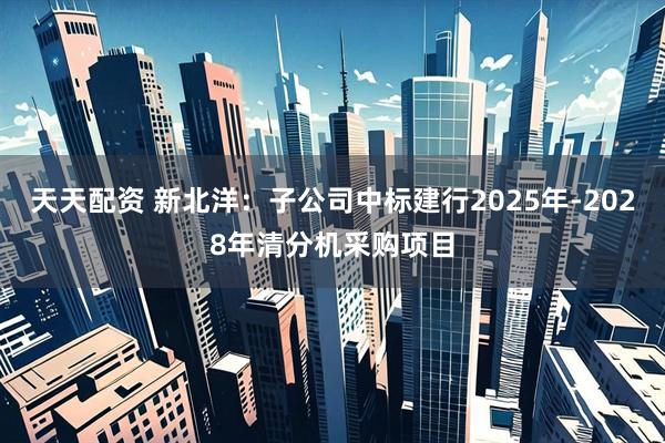 天天配资 新北洋：子公司中标建行2025年-2028年清分机采购项目