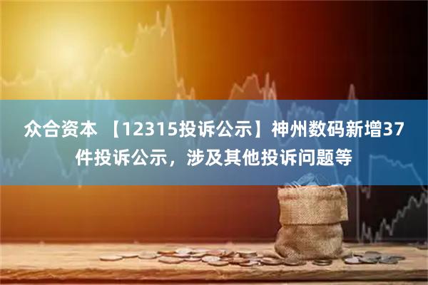 众合资本 【12315投诉公示】神州数码新增37件投诉公示，涉及其他投诉问题等