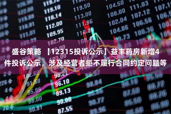 盛谷策略 【12315投诉公示】益丰药房新增4件投诉公示，涉及经营者拒不履行合同约定问题等
