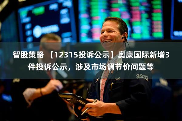 智股策略 【12315投诉公示】奥康国际新增3件投诉公示，涉及市场调节价问题等