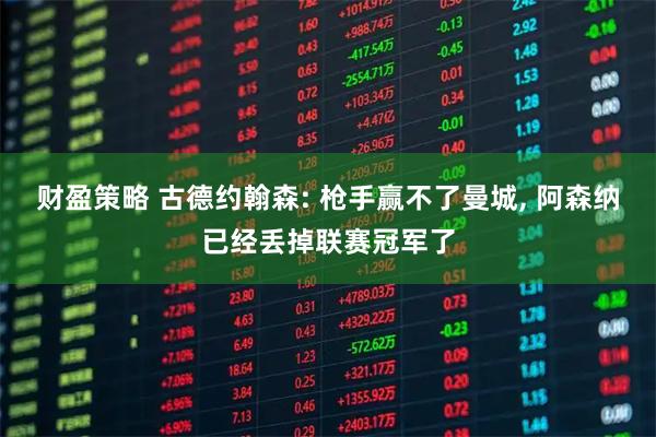 财盈策略 古德约翰森: 枪手赢不了曼城, 阿森纳已经丢掉联赛冠军了