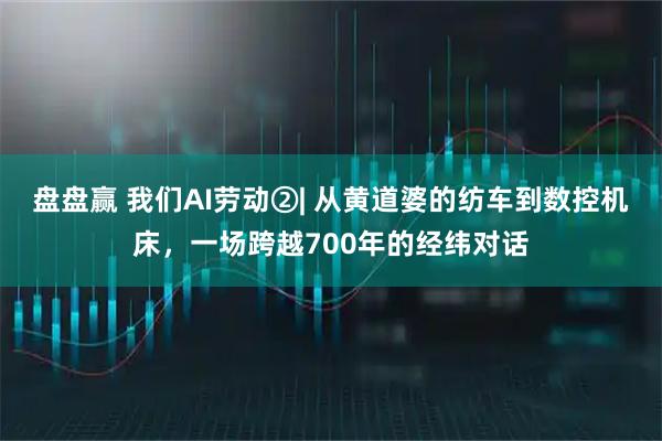 盘盘赢 我们AI劳动②| 从黄道婆的纺车到数控机床，一场跨越700年的经纬对话