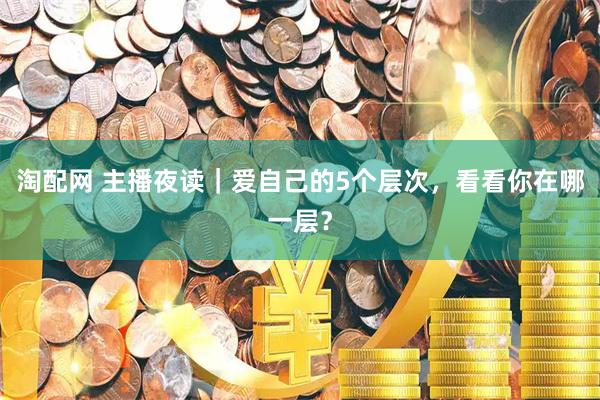 淘配网 主播夜读｜爱自己的5个层次，看看你在哪一层？