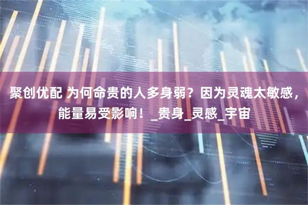 聚创优配 为何命贵的人多身弱？因为灵魂太敏感，能量易受影响！_贵身_灵感_宇宙