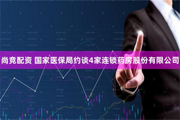 尚竞配资 国家医保局约谈4家连锁药房股份有限公司