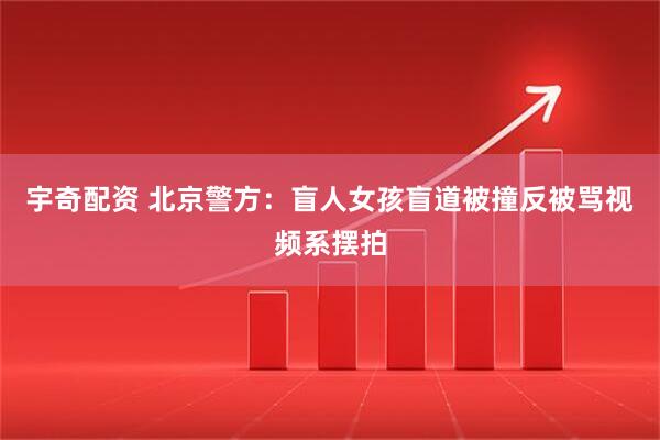 宇奇配资 北京警方：盲人女孩盲道被撞反被骂视频系摆拍
