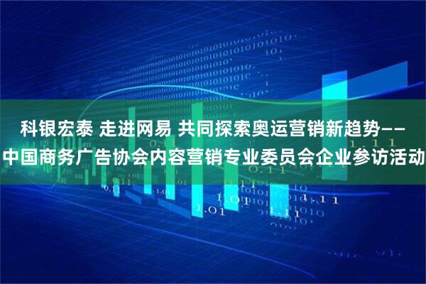 科银宏泰 走进网易 共同探索奥运营销新趋势——中国商务广告协会内容营销专业委员会企业参访活动