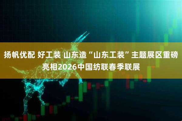 扬帆优配 好工装 山东造“山东工装”主题展区重磅亮相2026中国纺联春季联展
