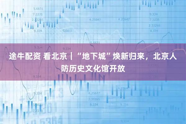 途牛配资 看北京｜“地下城”焕新归来，北京人防历史文化馆开放