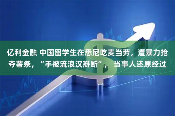 亿利金融 中国留学生在悉尼吃麦当劳，遭暴力抢夺薯条，“手被流浪汉掰断”， 当事人还原经过
