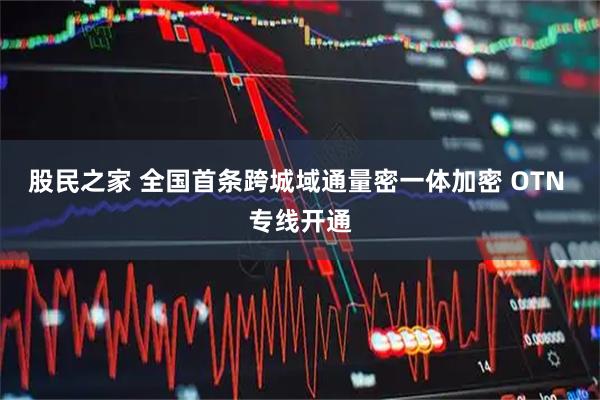 股民之家 全国首条跨城域通量密一体加密 OTN 专线开通