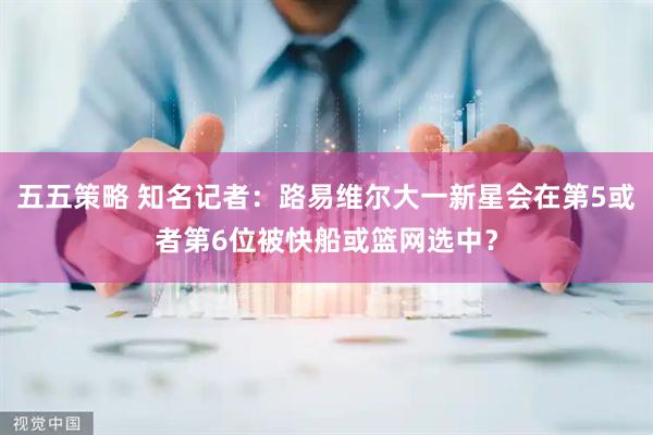 五五策略 知名记者：路易维尔大一新星会在第5或者第6位被快船或篮网选中？