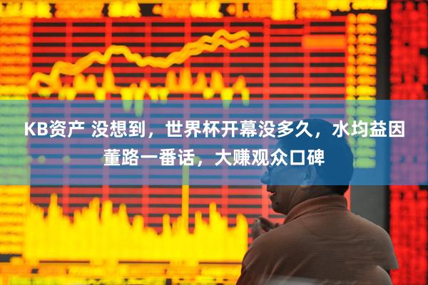 KB资产 没想到，世界杯开幕没多久，水均益因董路一番话，大赚观众口碑