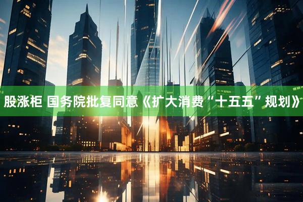 股涨柜 国务院批复同意《扩大消费“十五五”规划》